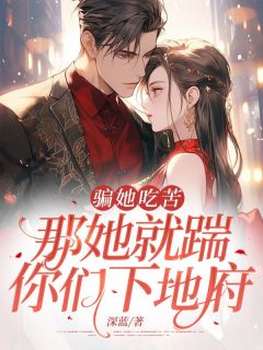 骗她吃苦，那她就踹你们下地府抖音全本小说江枝顾南行抖音免费章节阅读