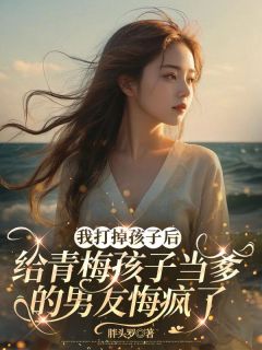 我打掉孩子后，给青梅孩子当爹的男友悔疯了齐子墨李雨佳-小说未删减阅读