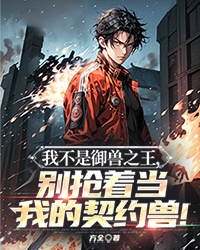 方全写的小说我不是御兽之王，别抢着当我的契约兽！在线阅读