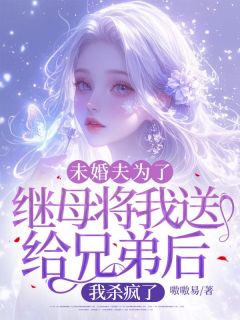 精品小说未婚夫为了继母将我送给兄弟后，我杀疯了全文目录畅读