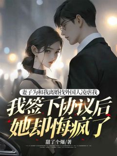 优质新书妻子为和我离婚找外国人凌虐我，我签下协议后她却悔疯了最新章节小说全文阅读