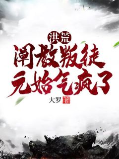 顾长生元始天尊主角的小说完结版洪荒：阐教叛徒，元始气疯了全集