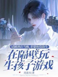 (抖音)试睡酒店当晚，老婆和资助生在隔壁玩生孩子游戏沈云澈江与欢乔北岩小说免费全文阅读