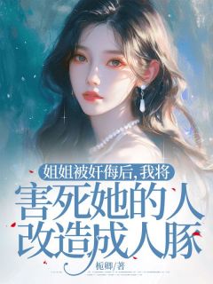 棠秋棠夏陈欣怡小说章节目录阅读-姐姐被奸侮后，我将害死她的人改造成人豚在哪免费看