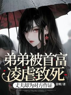 弟弟被首富凌虐致死，丈夫却为对方作证by甜嘢(周雅倩田晓瑜)未删节免费阅读