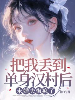 (抖音)把我丢到单身汉村后，未婚夫悔疯了 主角韩可欣莫群峰