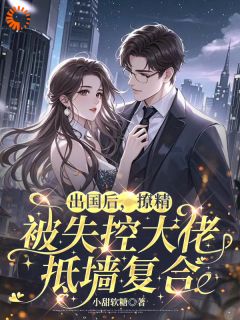 小甜软糖的小说出国后，撩精被失控大佬抵墙复合全文阅读