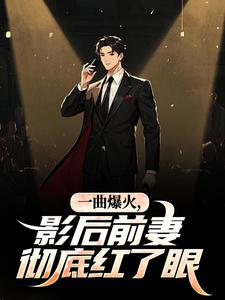 抖音爆款一曲爆火，影后前妻彻底红了眼小说免费阅读