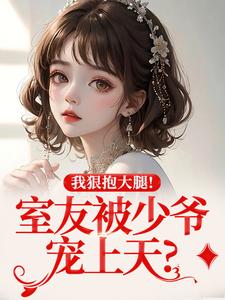 抖音室友被少爷宠上天？我狠抱大腿！小说章节阅读