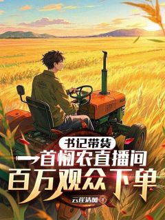 书记带货，一首悯农直播间百万观众下单章节全目录 周卫国李本山全文免费阅读