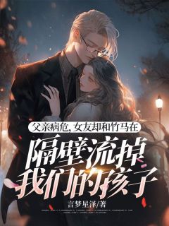 父亲病危，女友却和竹马在隔壁流掉我们的孩子知乎小说最新章节阅读