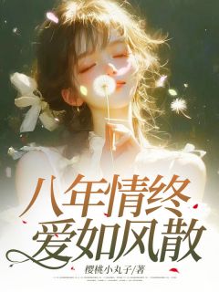 好看的八年情终，爱如风散小说-八年情终，爱如风散最新章节阅读