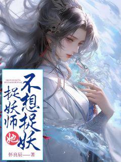 热门推荐捉妖师她不想捉妖by怀良辰小说正版在线