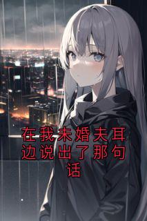 在我未婚夫耳边说出了那句话最新章节免费阅读by晚乔无广告小说-随缘阅读网
