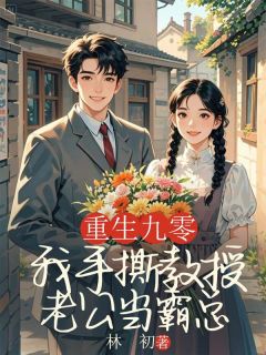 重返九零，我手撕教授老公当霸总大结局阅读 高远林小小小说在线章节