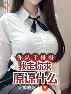 你认干哥哥，我走你求原谅什么(天被聊死了)最佳创作小说全文在线阅读