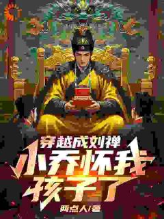 全章节小说穿越成刘禅，小乔怀我孩子了两点人最新阅读
