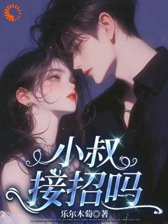 小叔，接招吗(乐尔木萄)最佳创作小说全文在线阅读