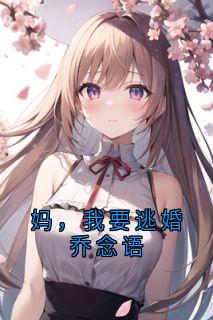 乔念语秦舒远小说(妈，我要逃婚乔念语)_乔念语秦舒远小说最新章节