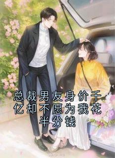 总裁男友身价千亿却不愿为我花半分钱小说_总裁男友身价千亿却不愿为我花半分钱小说结局阅读