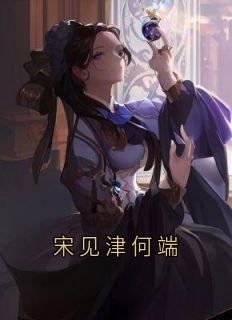 宋见津何端宋见津谢长宴全章节在线阅读