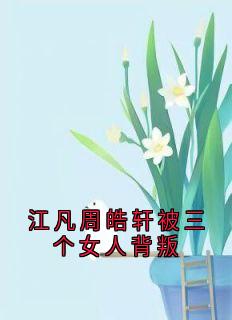 热文江凡周皓轩被三个女人背叛小说-主角周皓轩江凡全文在线阅读