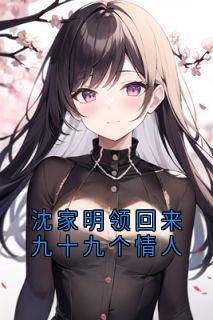 百度贴吧小说沈家明领回来九十九个情人，主角宋嘉欣沈家明全文免费