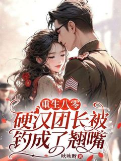 周玉龄贺之洲小说抖音热文重生八零：硬汉团长被钓成了翘嘴完结版