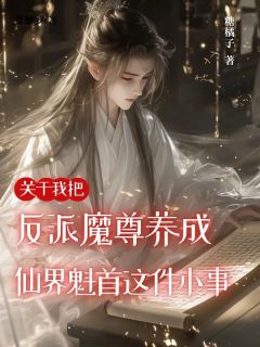 热门小说关于我把反派魔尊养成仙界魁首这件小事完整版全文阅读