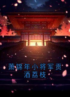 抖音小说萧锦年小将军贡酒荔枝，主角萧锦年陈昭荣萧瑾年最后结局小说全文免费