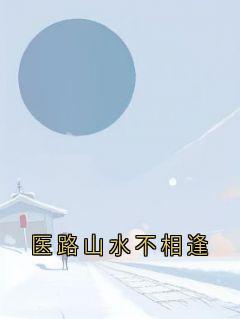 姜予晗谢景衍小说章节目录阅读-医路山水不相逢在哪免费看