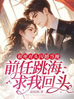 荔枝林的小说和死对头闪婚当晚，前任跳海求我回头全文阅读