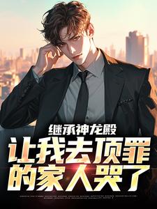 继承神龙殿，让我去顶罪的家人哭了李锐陈艾全本小说（继承神龙殿，让我去顶罪的家人哭了）全章节小说目录阅读
