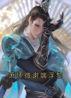 萧怀微谢端浮黎小说-萧怀微谢端浮黎抖音小说浮黎怀微