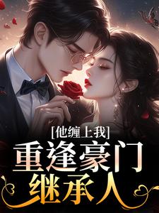 作者桉木琴写的重逢豪门继承人：他缠上我小说大结局全章节阅读