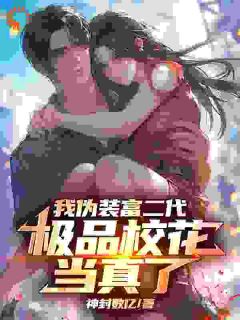 我伪装富二代，极品校花当真了(神封数亿小说)小说最新章节