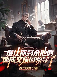 谁让你封杀他的他成文娱圈领导了无广告阅读 李岳杨轩琪免费在线阅读