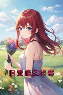 旧爱赌注祁寒知乎后续免费试读-随缘阅读网