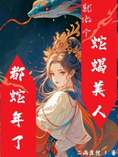 都蛇年了，就做个蛇蝎美人吧精彩小说-都蛇年了，就做个蛇蝎美人吧目录阅读