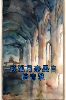 抖音完结顾溪月秦墨白陆青淮陆青淮顾溪月(全文在线阅读)