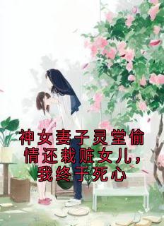 神女妻子灵堂偷情还栽赃女儿，我终于死心完整版免费阅读，苏璇玑林尔白小说大结局在哪看