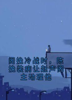 陈挽赵声阁小说(阁挽冷战时，陈挽装病让赵声阁主动理他)_陈挽赵声阁小说最新章节
