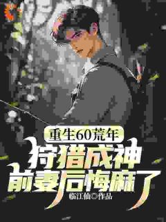 (抖音)重生60荒年：狩猎成神，前妻后悔麻了！ 主角罗云川张小美
