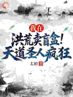 我在洪荒卖盲盒，天道圣人疯狂快手热推顾长青通天免费阅读