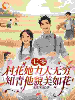 抖音爆款村花她力大无穷，知青他貌美如花完整小说（全文阅读）
