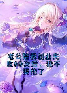 无弹窗小说老公陪我创业失败99次后，我不要他了 作者姜雨涵