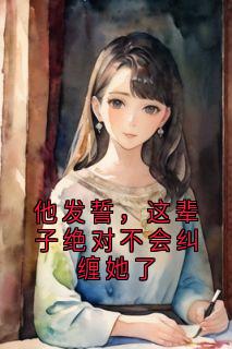 熬夜也要看完的他发誓，这辈子绝对不会纠缠她了小说推荐