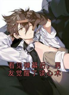 无弹窗小说看见弹幕后，男友觉醒了读心术 作者佚名
