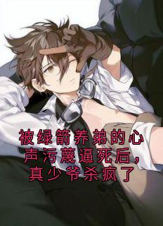 被绿箭养弟的心声污蔑逼死后，真少爷杀疯了by贺月瑶(贺月瑶星野)未删节免费阅读