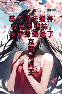 高质量小说装穷前任嫌弃我是杀猪妹，我转身嫁给了京圈活阎王在线试读